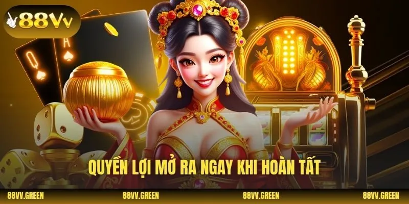 Quyền lợi mở ra ngay khi hoàn tất